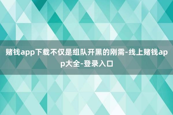 赌钱app下载不仅是组队开黑的刚需-线上赌钱app大全-登录入口
