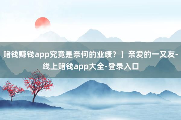 赌钱赚钱app究竟是奈何的业绩?】亲爱的一又友-线上赌钱app大全-登录入口