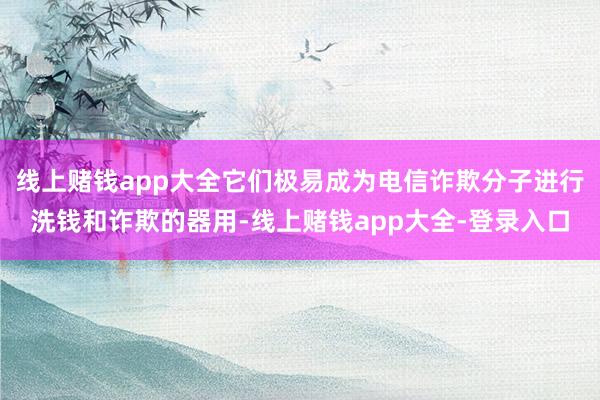 线上赌钱app大全它们极易成为电信诈欺分子进行洗钱和诈欺的器用-线上赌钱app大全-登录入口