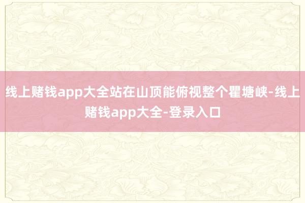 线上赌钱app大全站在山顶能俯视整个瞿塘峡-线上赌钱app大全-登录入口