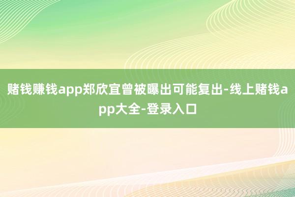 赌钱赚钱app郑欣宜曾被曝出可能复出-线上赌钱app大全-登录入口