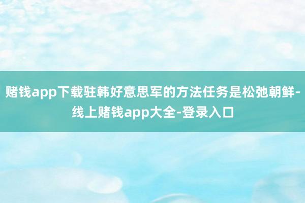赌钱app下载驻韩好意思军的方法任务是松弛朝鲜-线上赌钱app大全-登录入口