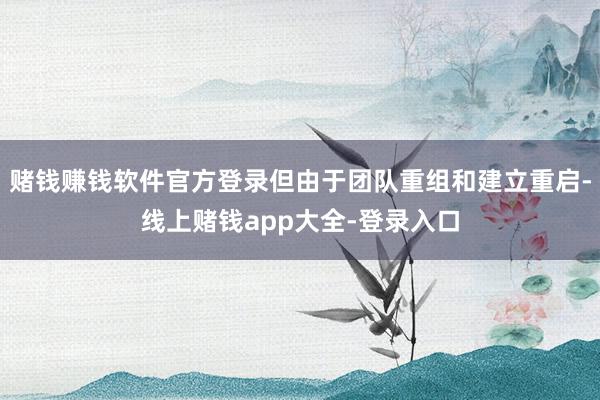 赌钱赚钱软件官方登录但由于团队重组和建立重启-线上赌钱app大全-登录入口