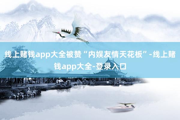 线上赌钱app大全被赞“内娱友情天花板”-线上赌钱app大全-登录入口