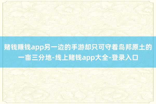 赌钱赚钱app另一边的手游却只可守着岛邦原土的一亩三分地-线上赌钱app大全-登录入口