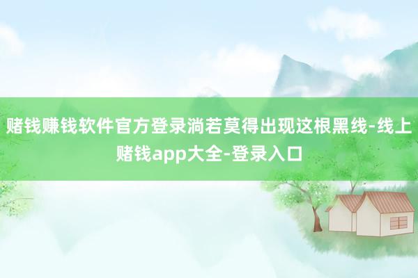赌钱赚钱软件官方登录淌若莫得出现这根黑线-线上赌钱app大全-登录入口