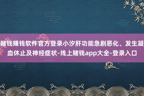 赌钱赚钱软件官方登录小汐肝功能急剧恶化、发生凝血休止及神经症状-线上赌钱app大全-登录入口