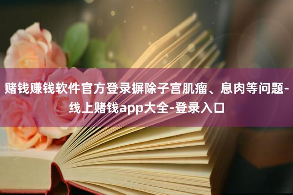 赌钱赚钱软件官方登录摒除子宫肌瘤、息肉等问题-线上赌钱app大全-登录入口