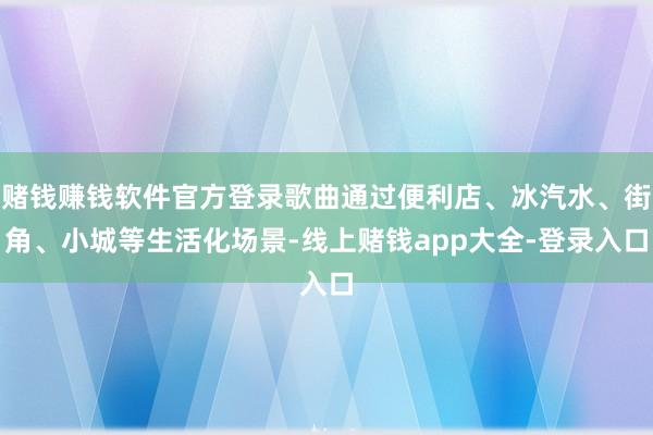 赌钱赚钱软件官方登录歌曲通过便利店、冰汽水、街角、小城等生活化场景-线上赌钱app大全-登录入口