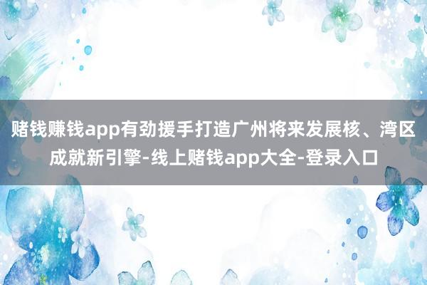 赌钱赚钱app有劲援手打造广州将来发展核、湾区成就新引擎-线上赌钱app大全-登录入口