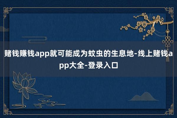 赌钱赚钱app就可能成为蚊虫的生息地-线上赌钱app大全-登录入口