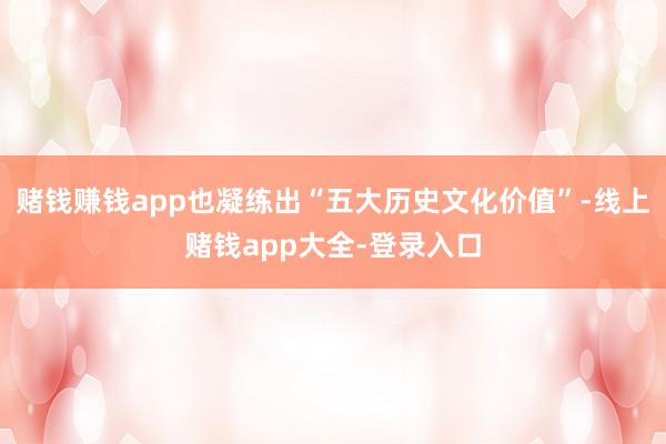 赌钱赚钱app也凝练出“五大历史文化价值”-线上赌钱app大全-登录入口