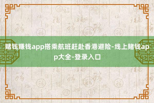 赌钱赚钱app搭乘航班赶赴香港避险-线上赌钱app大全-登录入口