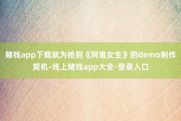 赌钱app下载就为抢到《阿谁女生》的demo制作契机-线上赌钱app大全-登录入口