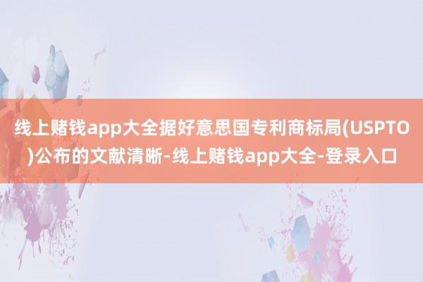 线上赌钱app大全据好意思国专利商标局(USPTO)公布的文献清晰-线上赌钱app大全-登录入口