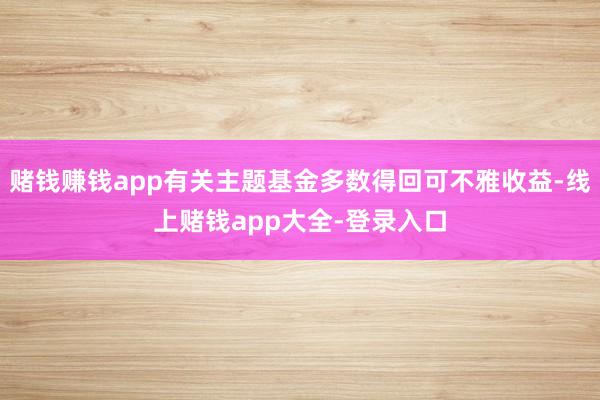 赌钱赚钱app有关主题基金多数得回可不雅收益-线上赌钱app大全-登录入口