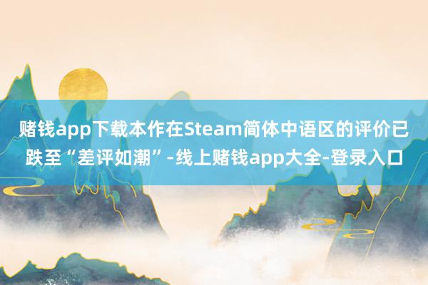 赌钱app下载本作在Steam简体中语区的评价已跌至“差评如潮”-线上赌钱app大全-登录入口