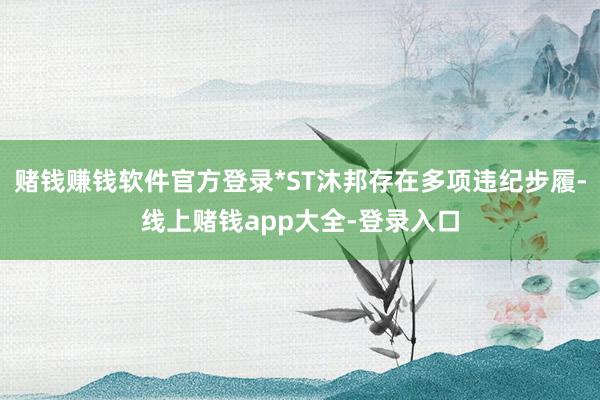 赌钱赚钱软件官方登录*ST沐邦存在多项违纪步履-线上赌钱app大全-登录入口