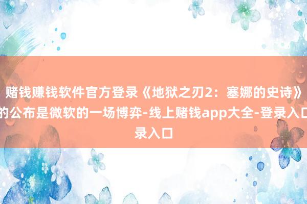 赌钱赚钱软件官方登录《地狱之刃2：塞娜的史诗》的公布是微软的一场博弈-线上赌钱app大全-登录入口