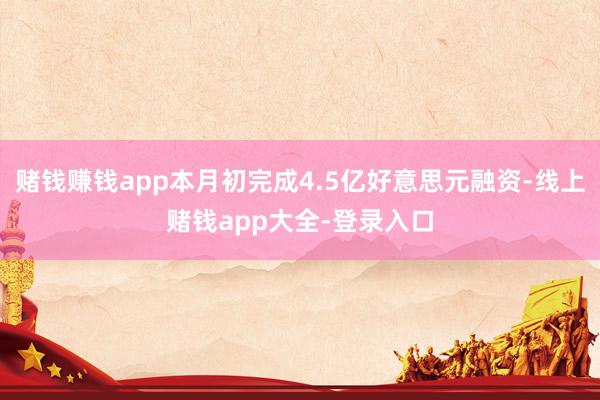 赌钱赚钱app本月初完成4.5亿好意思元融资-线上赌钱app大全-登录入口