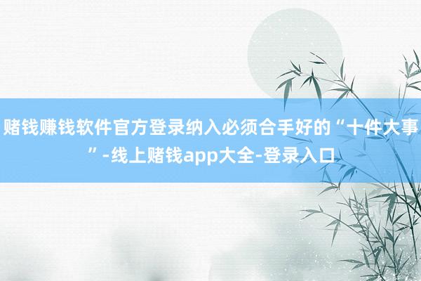 赌钱赚钱软件官方登录纳入必须合手好的“十件大事”-线上赌钱app大全-登录入口