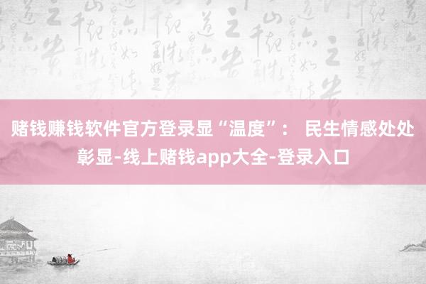 赌钱赚钱软件官方登录 显“温度”: 民生情感处处彰显-线上赌钱app大全-登录入口