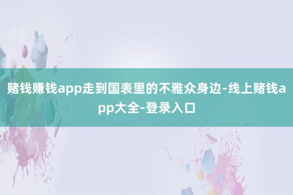 赌钱赚钱app走到国表里的不雅众身边-线上赌钱app大全-登录入口