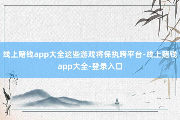线上赌钱app大全这些游戏将保执跨平台-线上赌钱app大全-登录入口