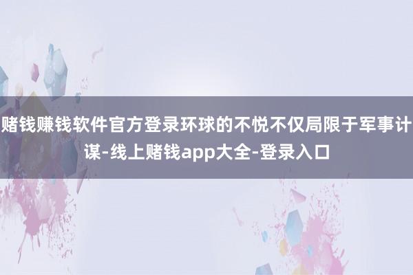 赌钱赚钱软件官方登录环球的不悦不仅局限于军事计谋-线上赌钱app大全-登录入口