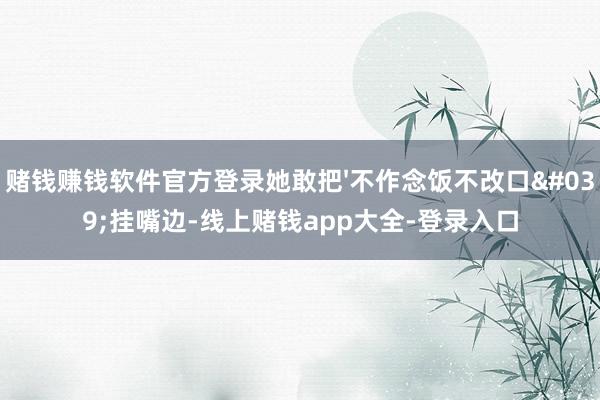 赌钱赚钱软件官方登录她敢把'不作念饭不改口'挂嘴边-线上赌钱app大全-登录入口
