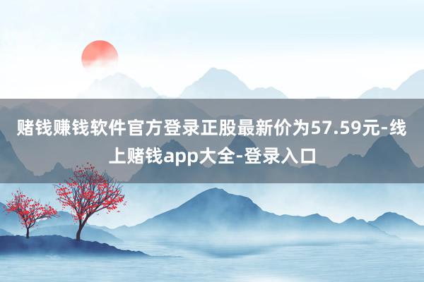 赌钱赚钱软件官方登录正股最新价为57.59元-线上赌钱app大全-登录入口