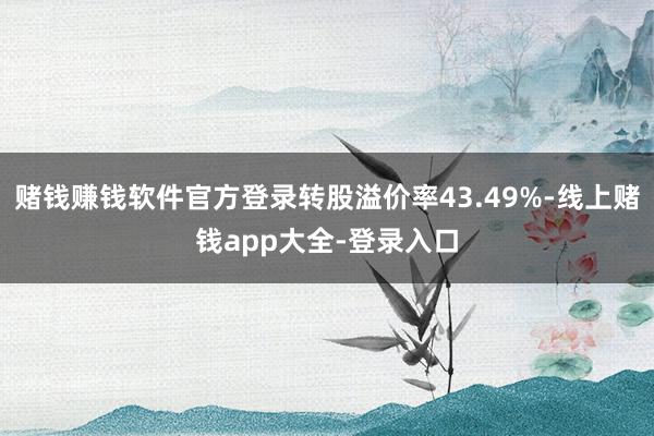 赌钱赚钱软件官方登录转股溢价率43.49%-线上赌钱app大全-登录入口