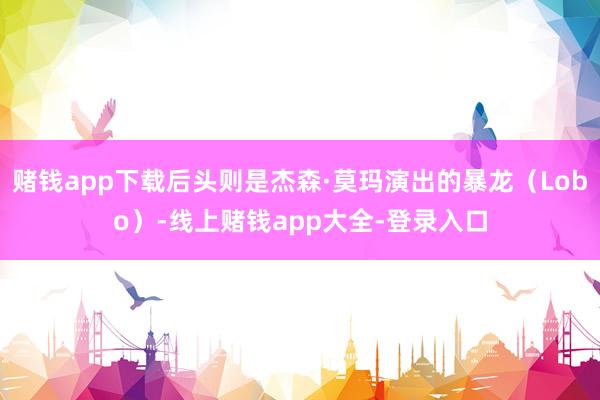 赌钱app下载后头则是杰森·莫玛演出的暴龙（Lobo）-线上赌钱app大全-登录入口