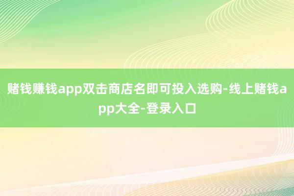赌钱赚钱app双击商店名即可投入选购-线上赌钱app大全-登录入口