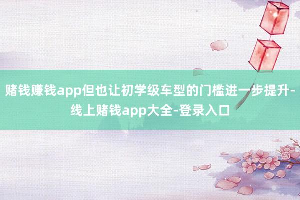 赌钱赚钱app但也让初学级车型的门槛进一步提升-线上赌钱app大全-登录入口