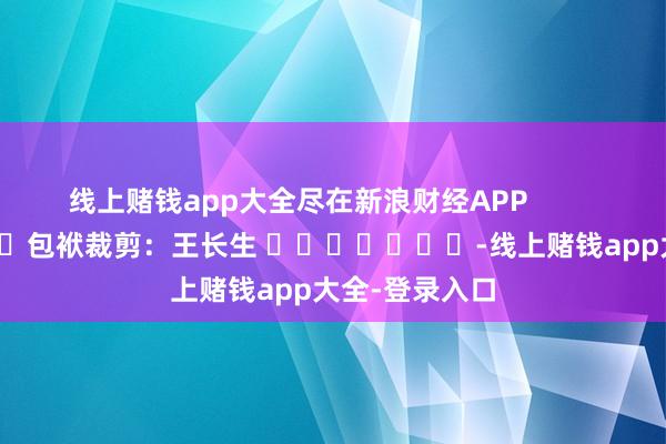 线上赌钱app大全尽在新浪财经APP            						包袱裁剪：王长生 							-线上赌钱app大全-登录入口