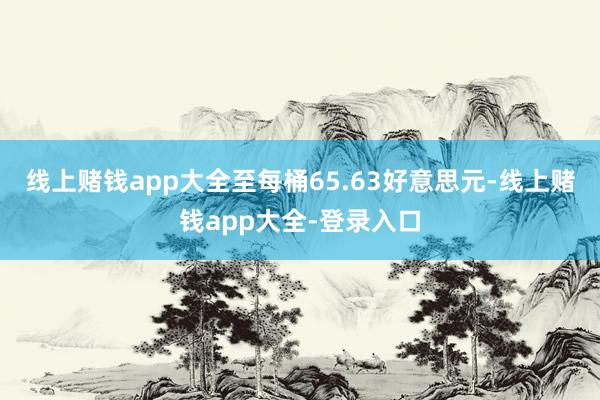 线上赌钱app大全至每桶65.63好意思元-线上赌钱app大全-登录入口