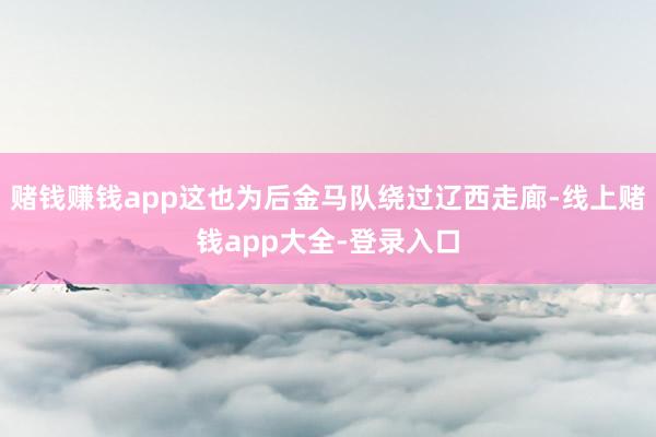 赌钱赚钱app这也为后金马队绕过辽西走廊-线上赌钱app大全-登录入口
