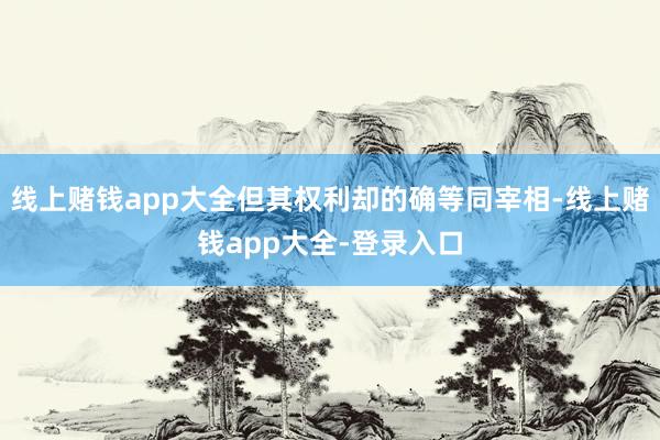 线上赌钱app大全但其权利却的确等同宰相-线上赌钱app大全-登录入口