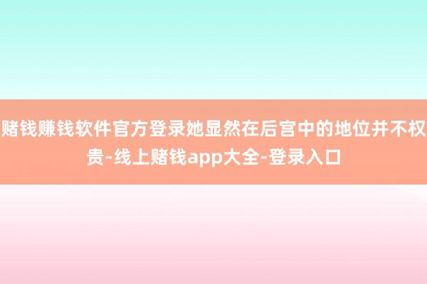赌钱赚钱软件官方登录她显然在后宫中的地位并不权贵-线上赌钱app大全-登录入口