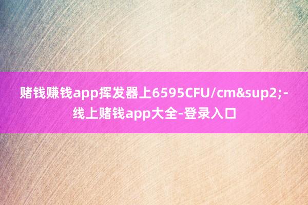 赌钱赚钱app挥发器上6595CFU/cm&sup2;-线上赌钱app大全-登录入口