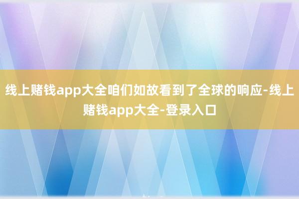 线上赌钱app大全咱们如故看到了全球的响应-线上赌钱app大全-登录入口