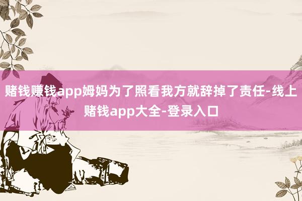 赌钱赚钱app姆妈为了照看我方就辞掉了责任-线上赌钱app大全-登录入口