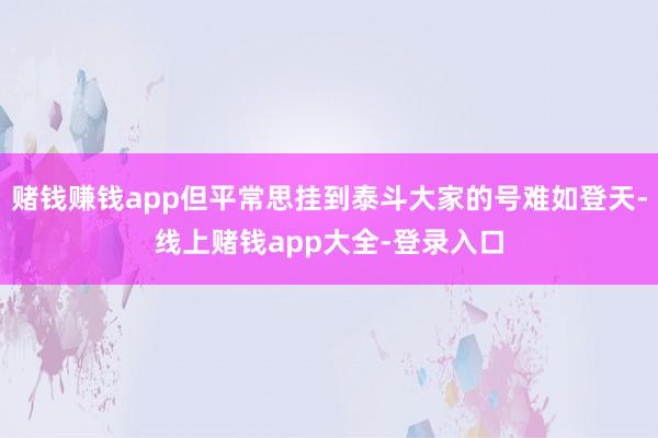 赌钱赚钱app但平常思挂到泰斗大家的号难如登天-线上赌钱app大全-登录入口