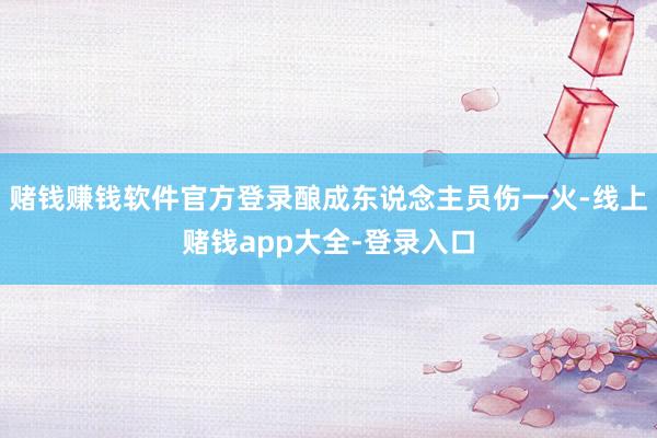 赌钱赚钱软件官方登录酿成东说念主员伤一火-线上赌钱app大全-登录入口