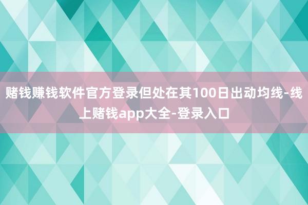 赌钱赚钱软件官方登录但处在其100日出动均线-线上赌钱app大全-登录入口