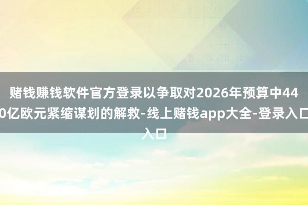 赌钱赚钱软件官方登录以争取对2026年预算中440亿欧元紧缩谋划的解救-线上赌钱app大全-登录入口