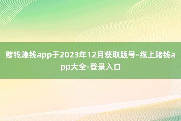 赌钱赚钱app于2023年12月获取版号-线上赌钱app大全-登录入口