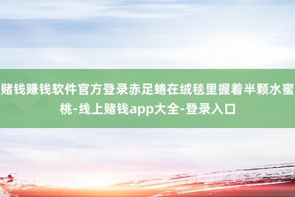 赌钱赚钱软件官方登录赤足蜷在绒毯里握着半颗水蜜桃-线上赌钱app大全-登录入口