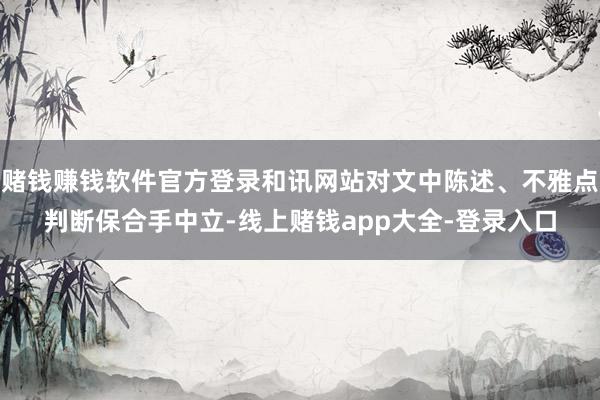 赌钱赚钱软件官方登录和讯网站对文中陈述、不雅点判断保合手中立-线上赌钱app大全-登录入口